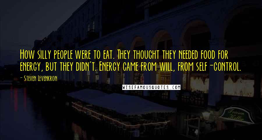 Steven Levenkron Quotes: How silly people were to eat. They thought they needed food for energy, but they didn't. Energy came from will, from self-control.