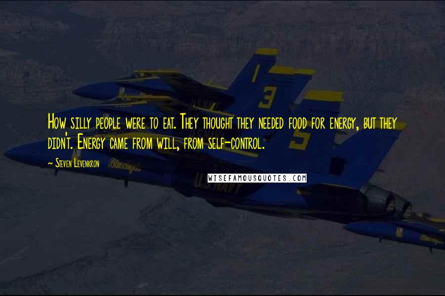 Steven Levenkron Quotes: How silly people were to eat. They thought they needed food for energy, but they didn't. Energy came from will, from self-control.