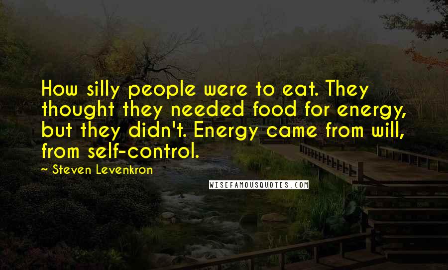 Steven Levenkron Quotes: How silly people were to eat. They thought they needed food for energy, but they didn't. Energy came from will, from self-control.