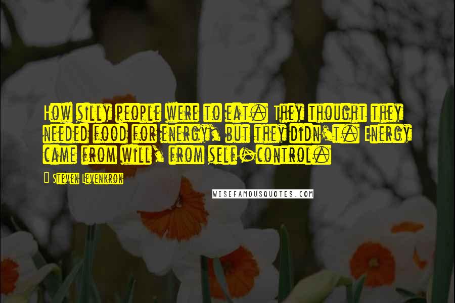 Steven Levenkron Quotes: How silly people were to eat. They thought they needed food for energy, but they didn't. Energy came from will, from self-control.