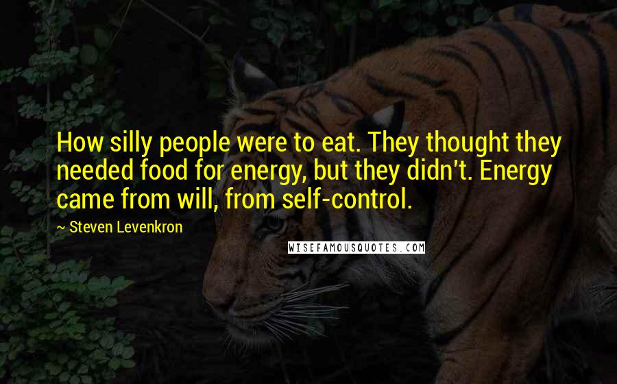 Steven Levenkron Quotes: How silly people were to eat. They thought they needed food for energy, but they didn't. Energy came from will, from self-control.