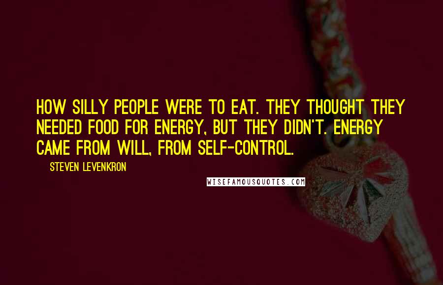 Steven Levenkron Quotes: How silly people were to eat. They thought they needed food for energy, but they didn't. Energy came from will, from self-control.