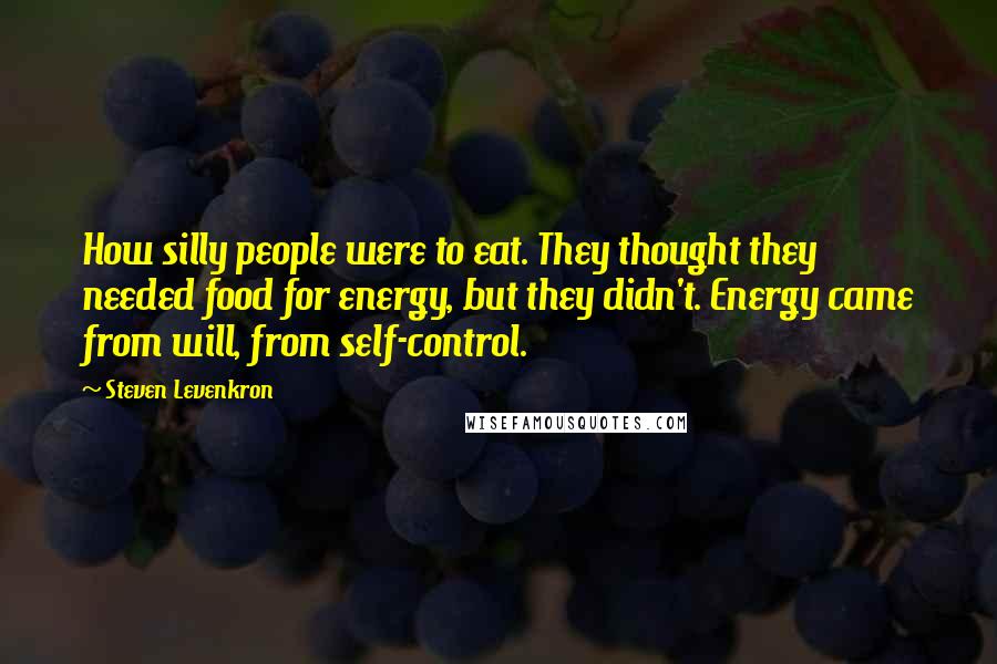 Steven Levenkron Quotes: How silly people were to eat. They thought they needed food for energy, but they didn't. Energy came from will, from self-control.