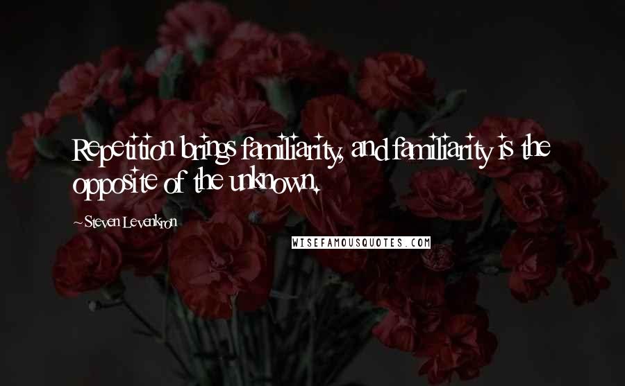 Steven Levenkron Quotes: Repetition brings familiarity, and familiarity is the opposite of the unknown.