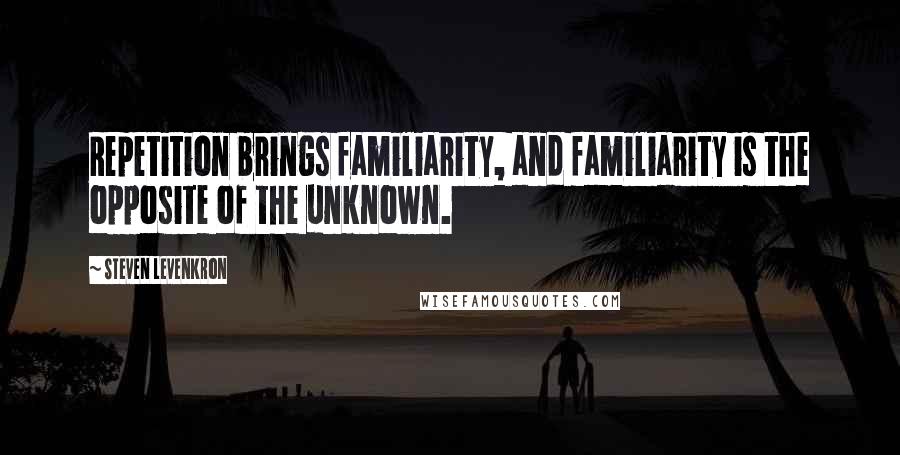 Steven Levenkron Quotes: Repetition brings familiarity, and familiarity is the opposite of the unknown.