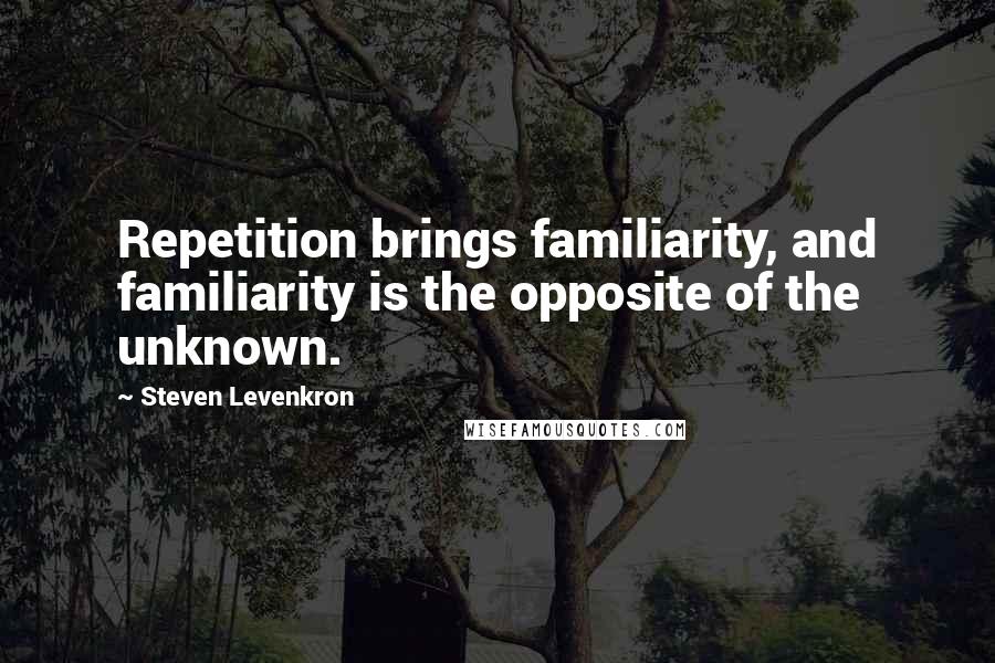 Steven Levenkron Quotes: Repetition brings familiarity, and familiarity is the opposite of the unknown.