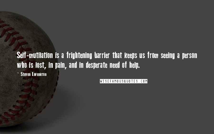 Steven Levenkron Quotes: Self-mutilation is a frightening barrier that keeps us from seeing a person who is lost, in pain, and in desperate need of help.