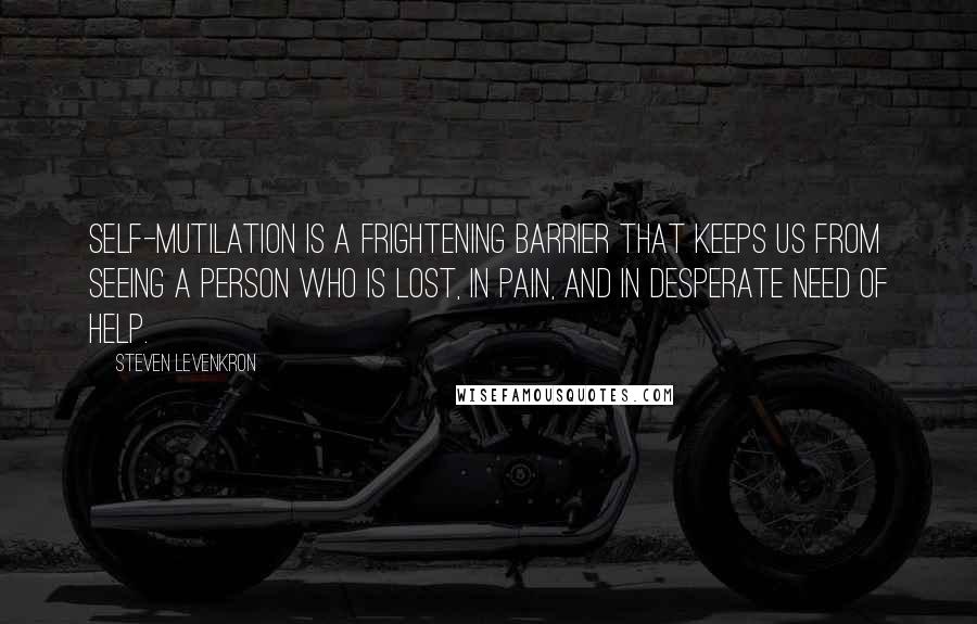 Steven Levenkron Quotes: Self-mutilation is a frightening barrier that keeps us from seeing a person who is lost, in pain, and in desperate need of help.