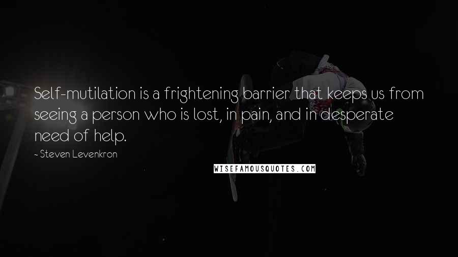 Steven Levenkron Quotes: Self-mutilation is a frightening barrier that keeps us from seeing a person who is lost, in pain, and in desperate need of help.