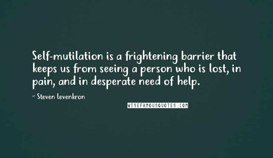 Steven Levenkron Quotes: Self-mutilation is a frightening barrier that keeps us from seeing a person who is lost, in pain, and in desperate need of help.