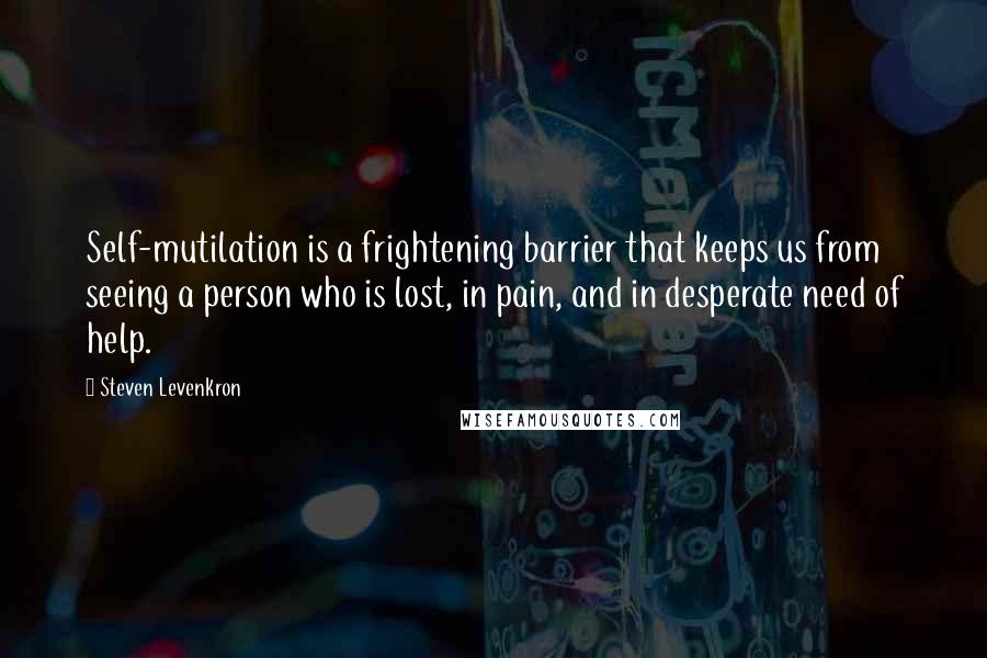 Steven Levenkron Quotes: Self-mutilation is a frightening barrier that keeps us from seeing a person who is lost, in pain, and in desperate need of help.