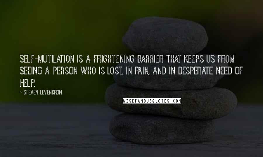Steven Levenkron Quotes: Self-mutilation is a frightening barrier that keeps us from seeing a person who is lost, in pain, and in desperate need of help.