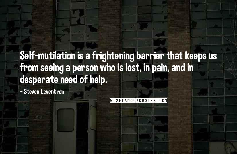 Steven Levenkron Quotes: Self-mutilation is a frightening barrier that keeps us from seeing a person who is lost, in pain, and in desperate need of help.