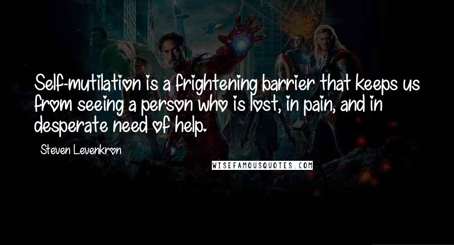 Steven Levenkron Quotes: Self-mutilation is a frightening barrier that keeps us from seeing a person who is lost, in pain, and in desperate need of help.