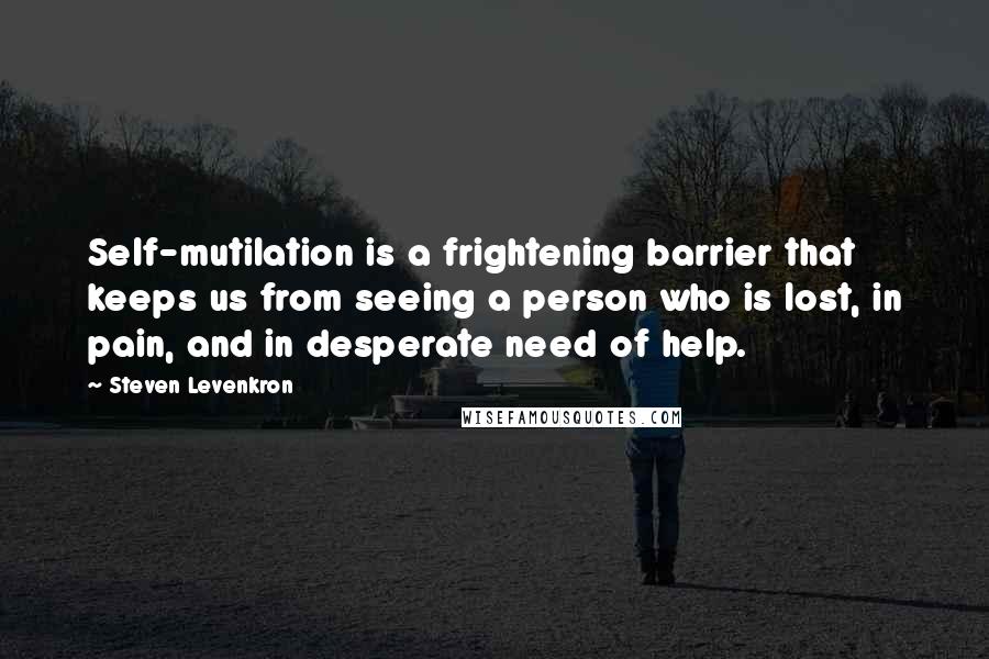 Steven Levenkron Quotes: Self-mutilation is a frightening barrier that keeps us from seeing a person who is lost, in pain, and in desperate need of help.