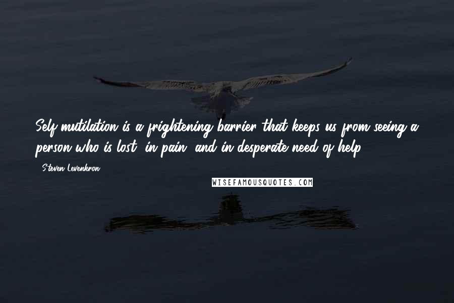 Steven Levenkron Quotes: Self-mutilation is a frightening barrier that keeps us from seeing a person who is lost, in pain, and in desperate need of help.