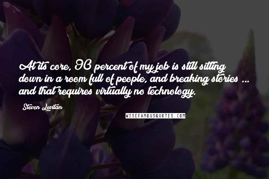 Steven Levitan Quotes: At its core, 90 percent of my job is still sitting down in a room full of people, and breaking stories ... and that requires virtually no technology.