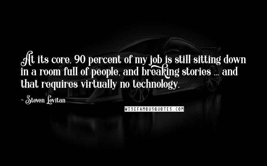 Steven Levitan Quotes: At its core, 90 percent of my job is still sitting down in a room full of people, and breaking stories ... and that requires virtually no technology.