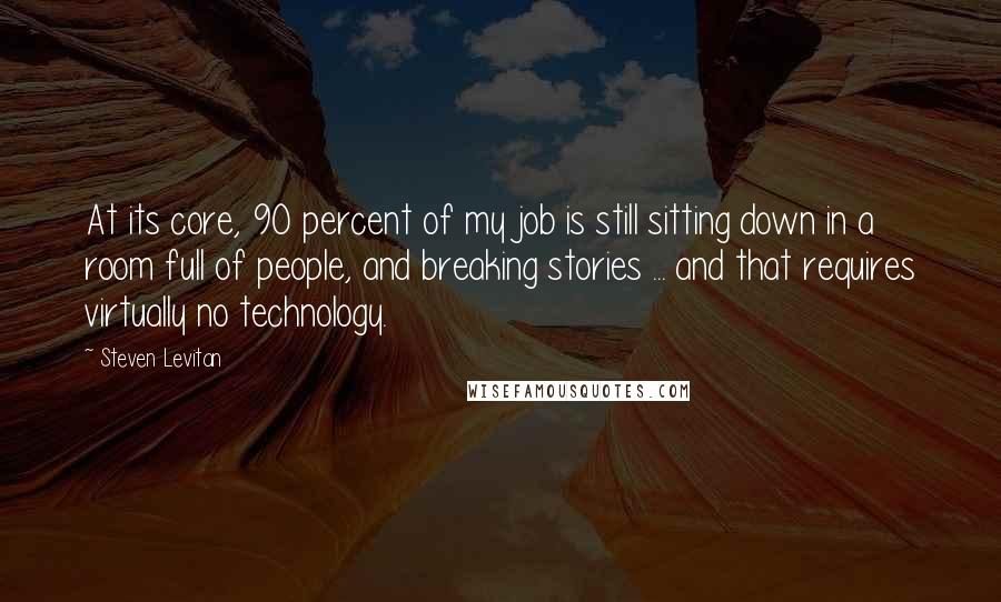 Steven Levitan Quotes: At its core, 90 percent of my job is still sitting down in a room full of people, and breaking stories ... and that requires virtually no technology.