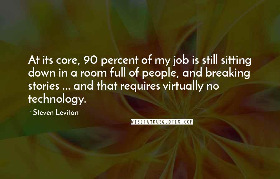Steven Levitan Quotes: At its core, 90 percent of my job is still sitting down in a room full of people, and breaking stories ... and that requires virtually no technology.