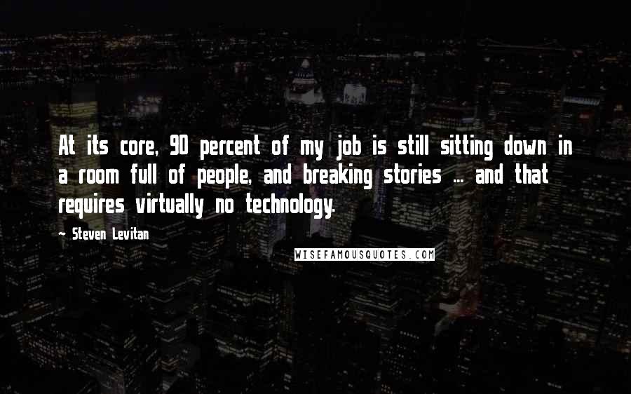 Steven Levitan Quotes: At its core, 90 percent of my job is still sitting down in a room full of people, and breaking stories ... and that requires virtually no technology.