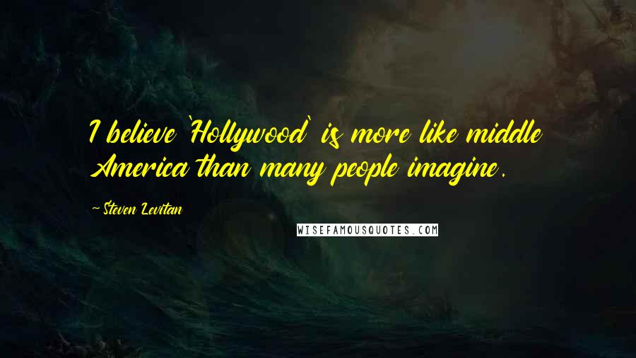 Steven Levitan Quotes: I believe 'Hollywood' is more like middle America than many people imagine.