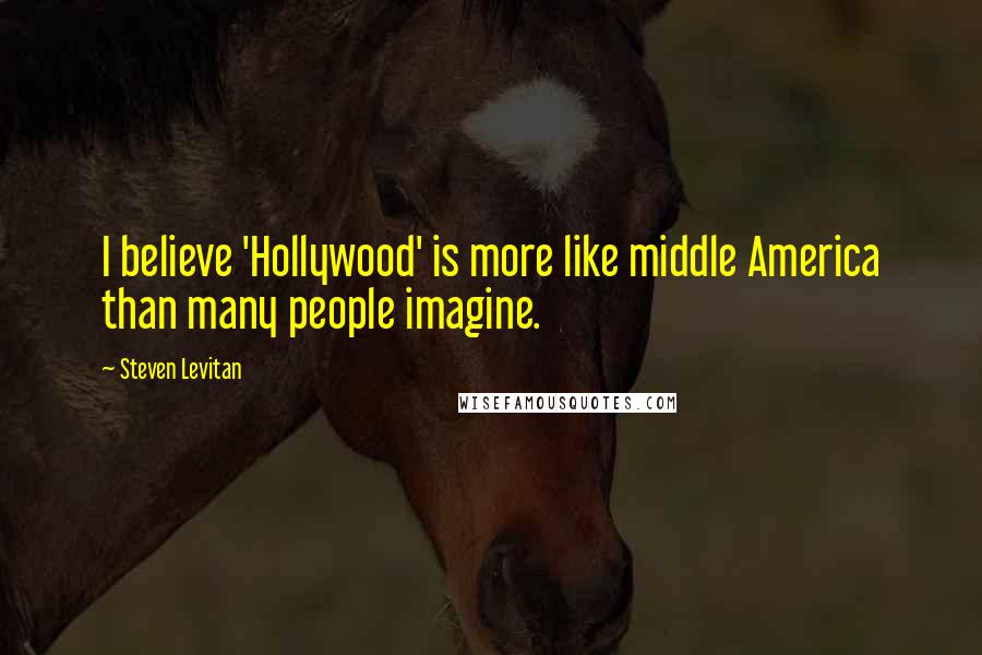 Steven Levitan Quotes: I believe 'Hollywood' is more like middle America than many people imagine.