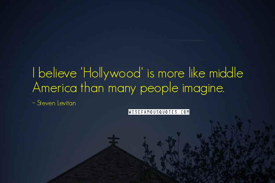 Steven Levitan Quotes: I believe 'Hollywood' is more like middle America than many people imagine.