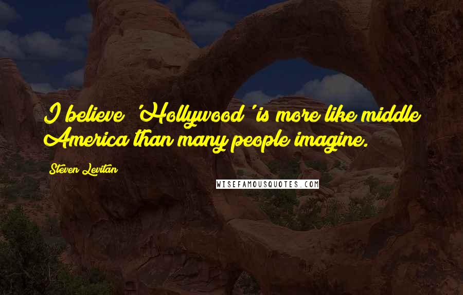 Steven Levitan Quotes: I believe 'Hollywood' is more like middle America than many people imagine.