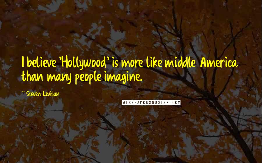 Steven Levitan Quotes: I believe 'Hollywood' is more like middle America than many people imagine.