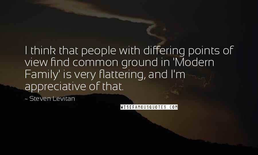 Steven Levitan Quotes: I think that people with differing points of view find common ground in 'Modern Family' is very flattering, and I'm appreciative of that.