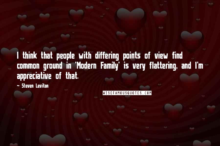 Steven Levitan Quotes: I think that people with differing points of view find common ground in 'Modern Family' is very flattering, and I'm appreciative of that.