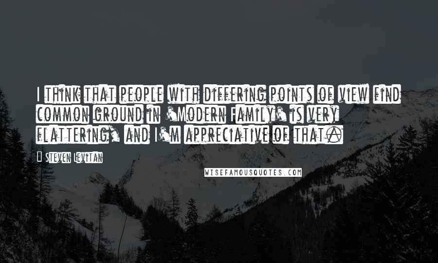 Steven Levitan Quotes: I think that people with differing points of view find common ground in 'Modern Family' is very flattering, and I'm appreciative of that.