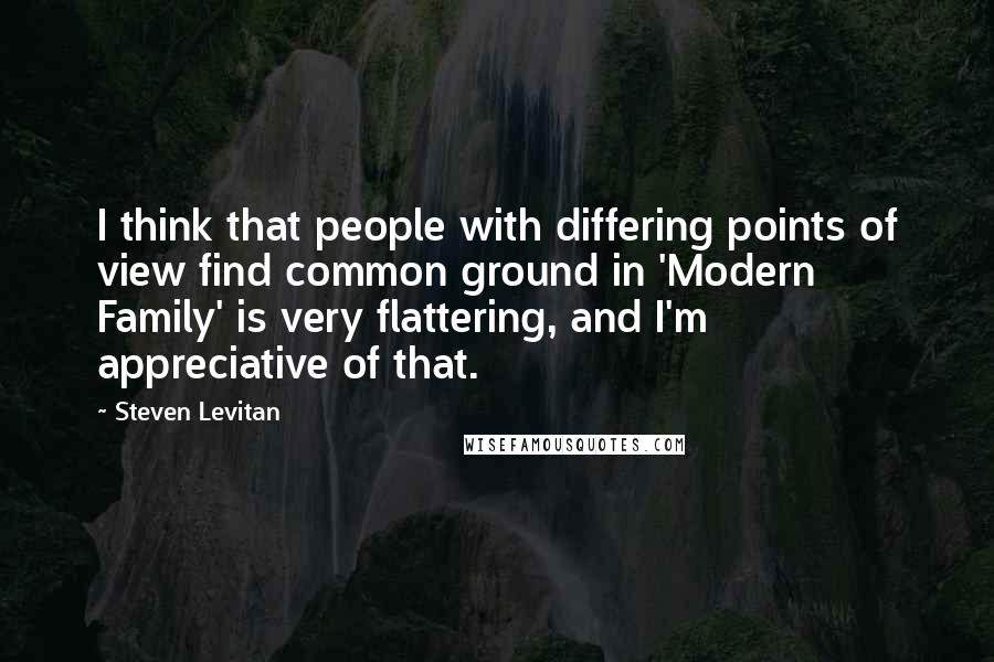 Steven Levitan Quotes: I think that people with differing points of view find common ground in 'Modern Family' is very flattering, and I'm appreciative of that.