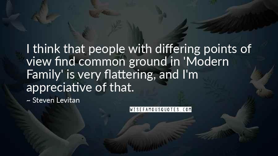 Steven Levitan Quotes: I think that people with differing points of view find common ground in 'Modern Family' is very flattering, and I'm appreciative of that.
