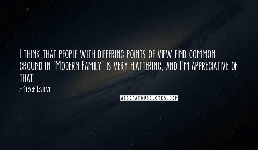 Steven Levitan Quotes: I think that people with differing points of view find common ground in 'Modern Family' is very flattering, and I'm appreciative of that.