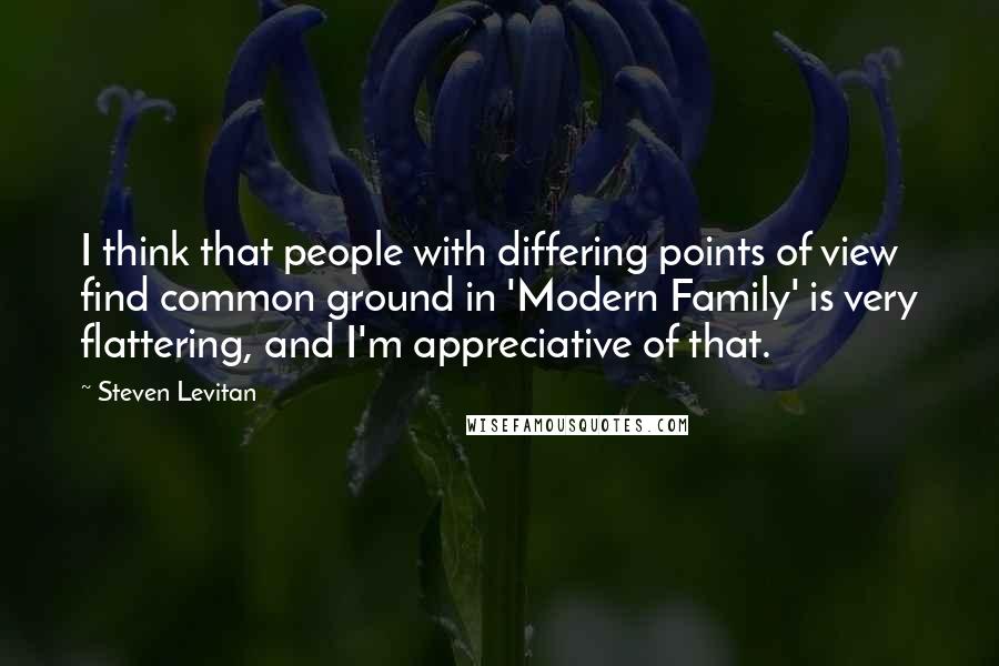 Steven Levitan Quotes: I think that people with differing points of view find common ground in 'Modern Family' is very flattering, and I'm appreciative of that.