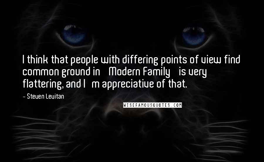 Steven Levitan Quotes: I think that people with differing points of view find common ground in 'Modern Family' is very flattering, and I'm appreciative of that.