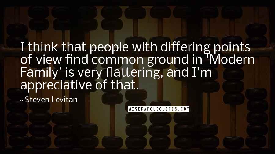 Steven Levitan Quotes: I think that people with differing points of view find common ground in 'Modern Family' is very flattering, and I'm appreciative of that.