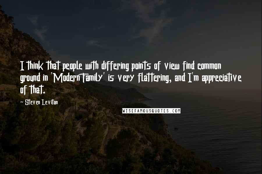 Steven Levitan Quotes: I think that people with differing points of view find common ground in 'Modern Family' is very flattering, and I'm appreciative of that.