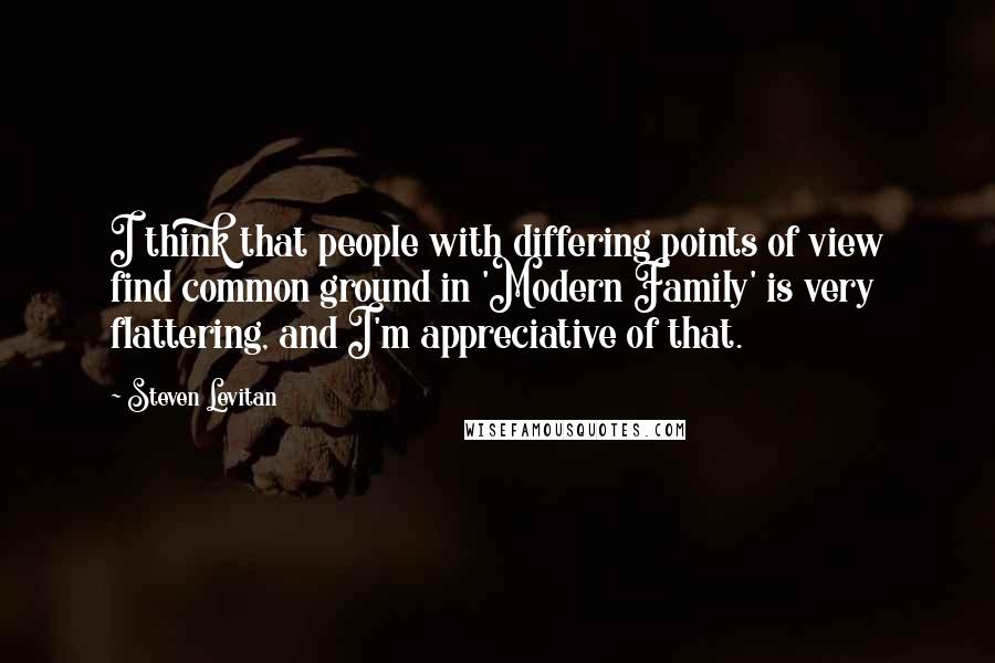 Steven Levitan Quotes: I think that people with differing points of view find common ground in 'Modern Family' is very flattering, and I'm appreciative of that.