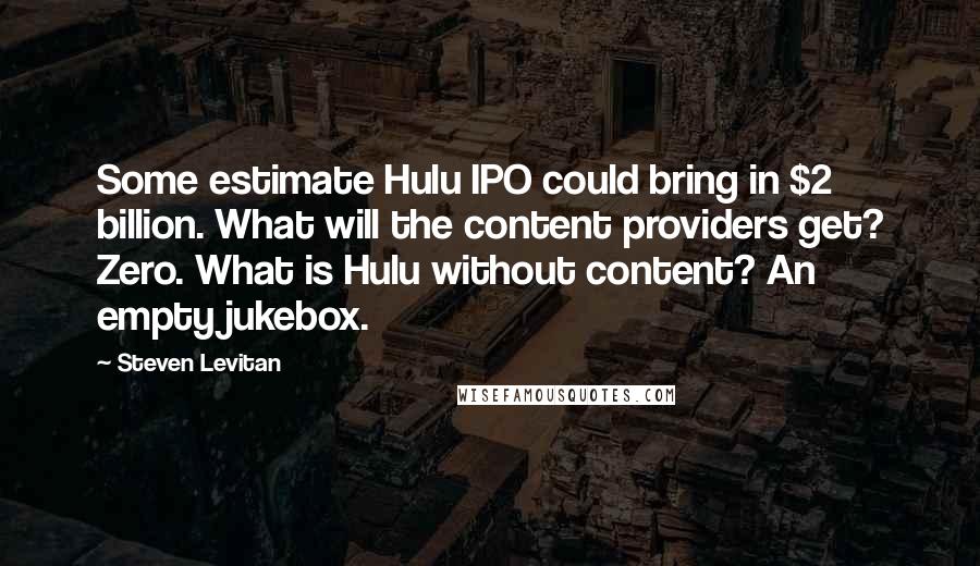 Steven Levitan Quotes: Some estimate Hulu IPO could bring in $2 billion. What will the content providers get? Zero. What is Hulu without content? An empty jukebox.