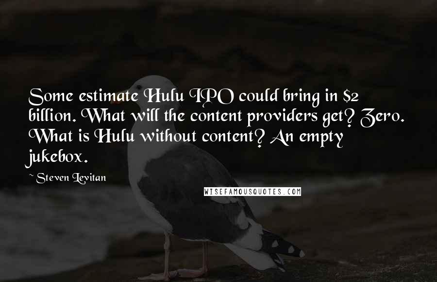 Steven Levitan Quotes: Some estimate Hulu IPO could bring in $2 billion. What will the content providers get? Zero. What is Hulu without content? An empty jukebox.