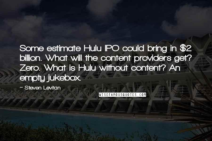 Steven Levitan Quotes: Some estimate Hulu IPO could bring in $2 billion. What will the content providers get? Zero. What is Hulu without content? An empty jukebox.