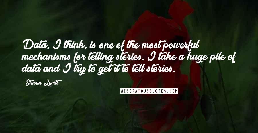 Steven Levitt Quotes: Data, I think, is one of the most powerful mechanisms for telling stories. I take a huge pile of data and I try to get it to tell stories.