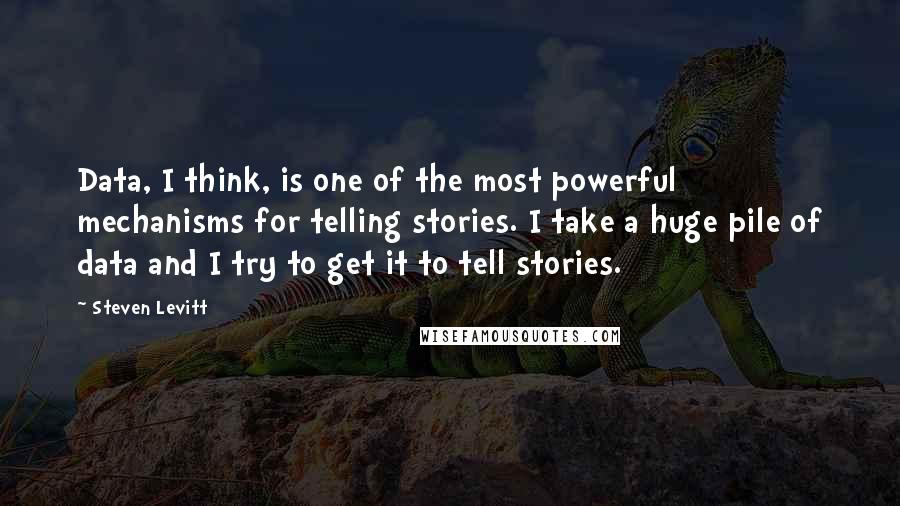 Steven Levitt Quotes: Data, I think, is one of the most powerful mechanisms for telling stories. I take a huge pile of data and I try to get it to tell stories.