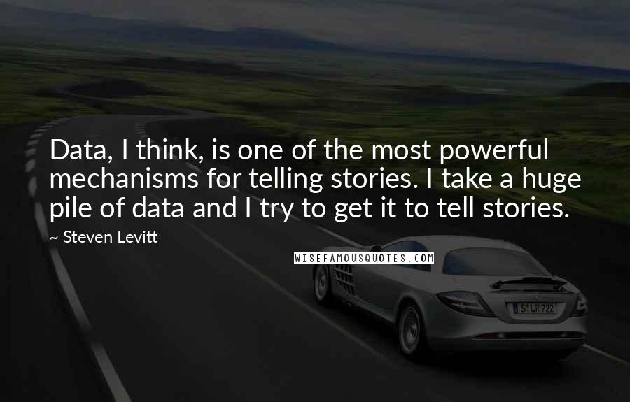 Steven Levitt Quotes: Data, I think, is one of the most powerful mechanisms for telling stories. I take a huge pile of data and I try to get it to tell stories.