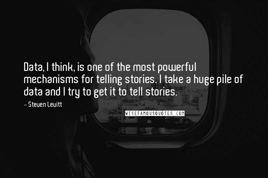 Steven Levitt Quotes: Data, I think, is one of the most powerful mechanisms for telling stories. I take a huge pile of data and I try to get it to tell stories.