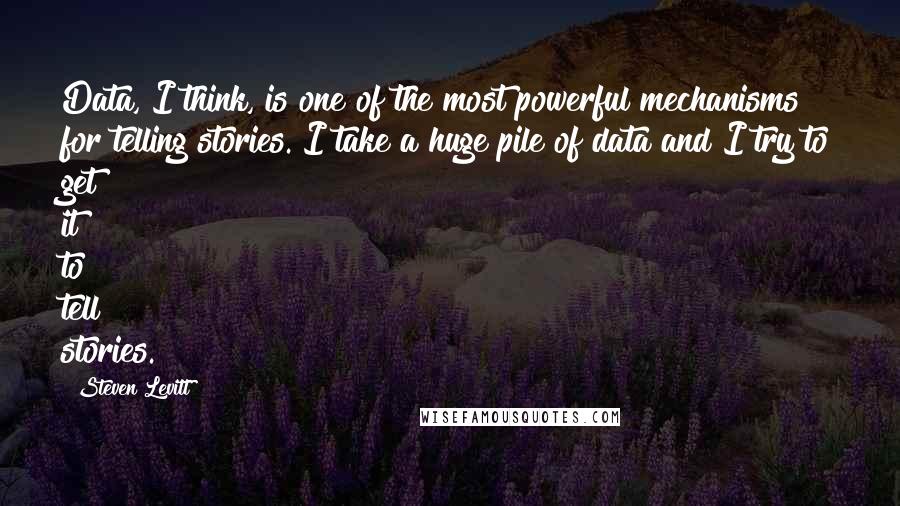 Steven Levitt Quotes: Data, I think, is one of the most powerful mechanisms for telling stories. I take a huge pile of data and I try to get it to tell stories.