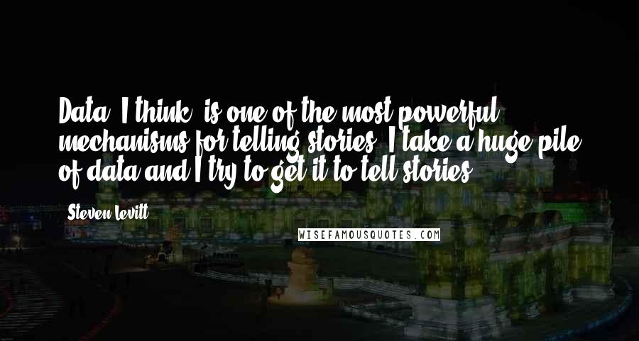Steven Levitt Quotes: Data, I think, is one of the most powerful mechanisms for telling stories. I take a huge pile of data and I try to get it to tell stories.